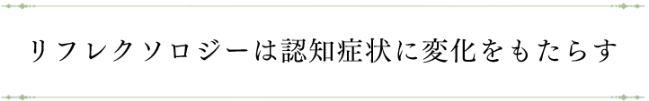 リフレクソロジーは認知症状に変化をもたらす｜リフレクソロジーを学ぶなら日本リフレクソロジスト養成学院REFLE（リフレ）