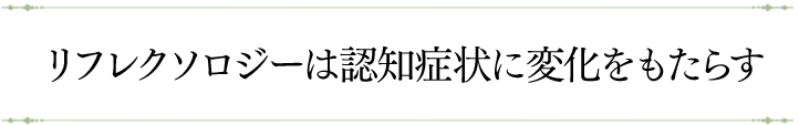 リフレクソロジーは認知症状に変化をもたらす｜リフレクソロジーを学ぶなら日本リフレクソロジスト養成学院REFLE（リフレ）