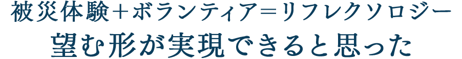 被災体験＋ボランティア＝リフレクソロジー望む形が実現できると思った｜リフレクソロジーを学ぶなら日本リフレクソロジスト養成学院REFLE（リフレ）