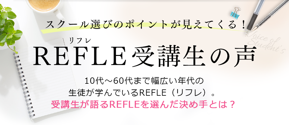 スクール選びのポイントが見えてくる！ REFLE受講生の声 10代～60代まで幅広い年代の生徒が学んでいるREFLE（リフレ）。受講生が語るREFLEを選んだ決め手とは？｜リフレクソロジーを学ぶなら日本リフレクソロジスト養成学院REFLE（リフレ）