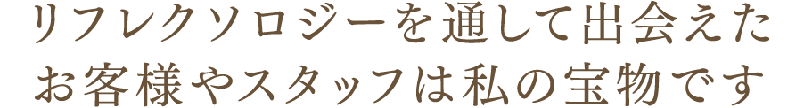 リフレクソロジーを通して出会えたお客様やスタッフは私の宝物です｜リフレクソロジーを学ぶなら日本リフレクソロジスト養成学院REFLE（リフレ）