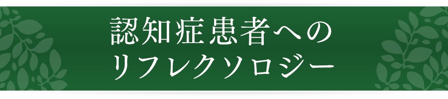 認知症患者へのリフレクソロジー｜リフレクソロジーを学ぶなら日本リフレクソロジスト養成学院REFLE（リフレ）