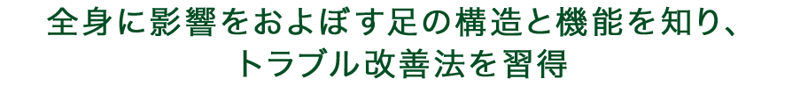 全身に影響をおよぼす足の構造と機能を知り、トラブル改善法を習得